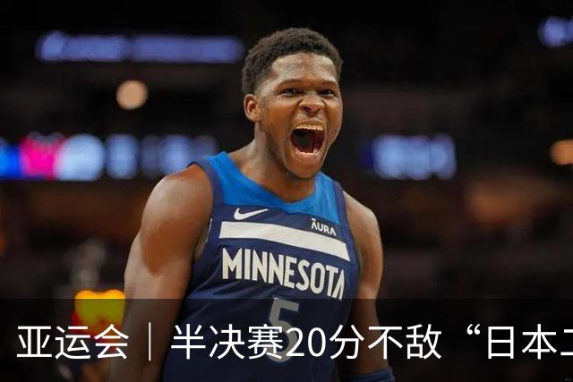 亚运会｜半决赛20分不敌“日本二队”，集训比赛三个月的中国男篮成强弩之末