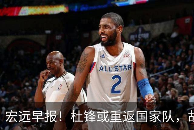 宏远早报！杜锋或重返国家队，胡明轩旧伤复发，萨姆纳回归成定局